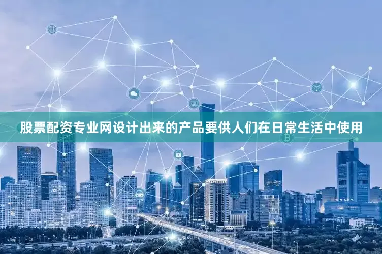 股票配资专业网设计出来的产品要供人们在日常生活中使用