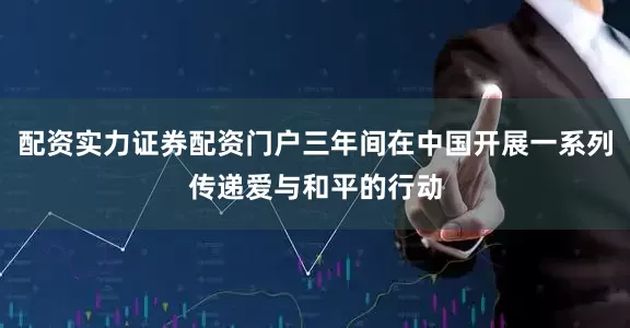 配资实力证券配资门户三年间在中国开展一系列传递爱与和平的行动