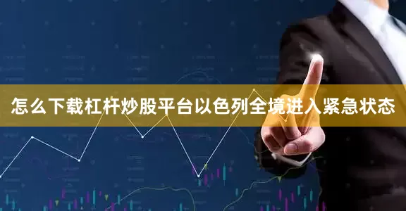 怎么下载杠杆炒股平台以色列全境进入紧急状态