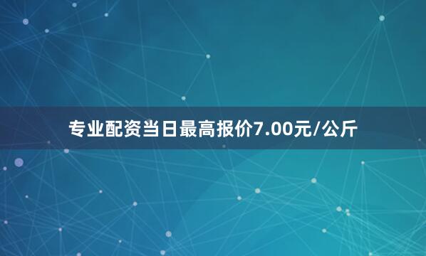 专业配资当日最高报价7.00元/公斤
