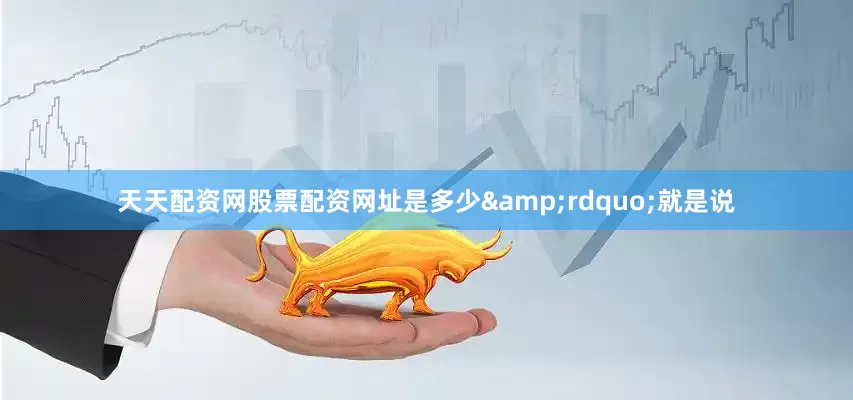 天天配资网股票配资网址是多少&rdquo;就是说