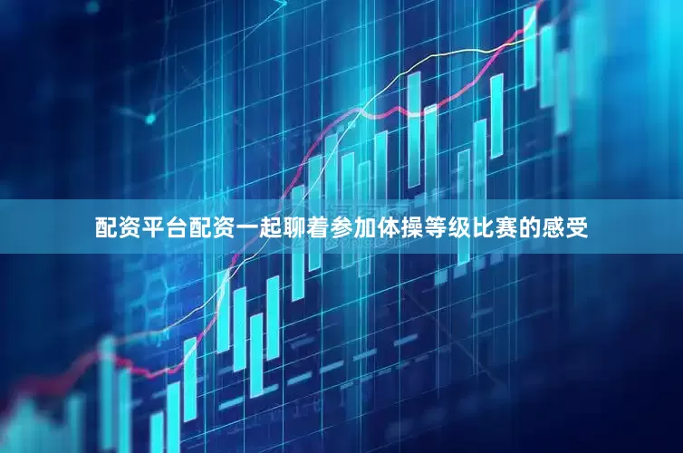 配资平台配资一起聊着参加体操等级比赛的感受