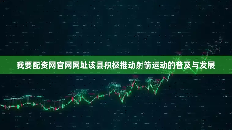 我要配资网官网网址该县积极推动射箭运动的普及与发展