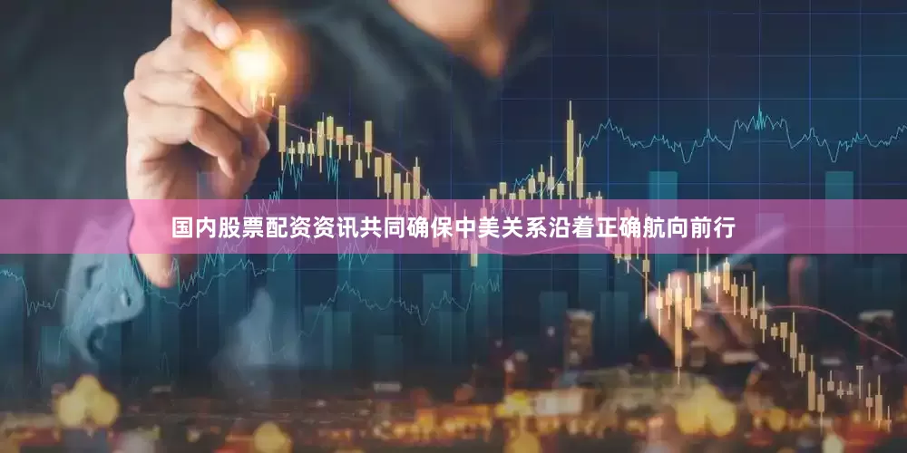 国内股票配资资讯共同确保中美关系沿着正确航向前行