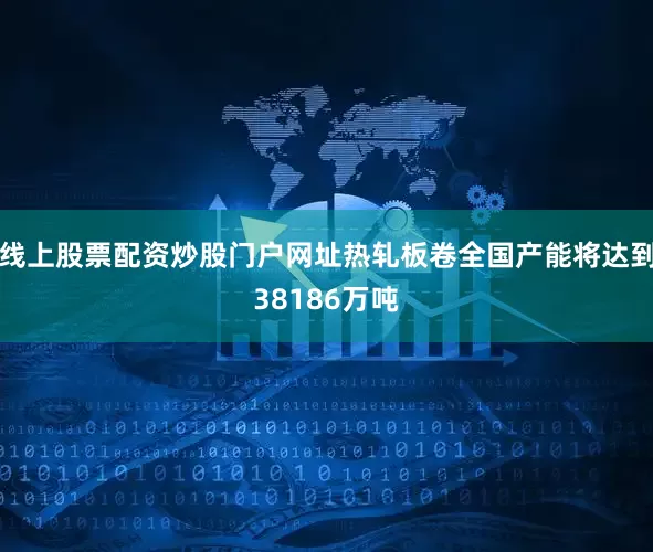 线上股票配资炒股门户网址热轧板卷全国产能将达到38186万吨