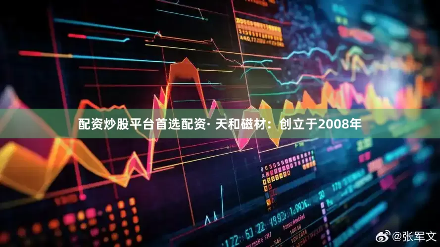 配资炒股平台首选配资· 天和磁材：创立于2008年