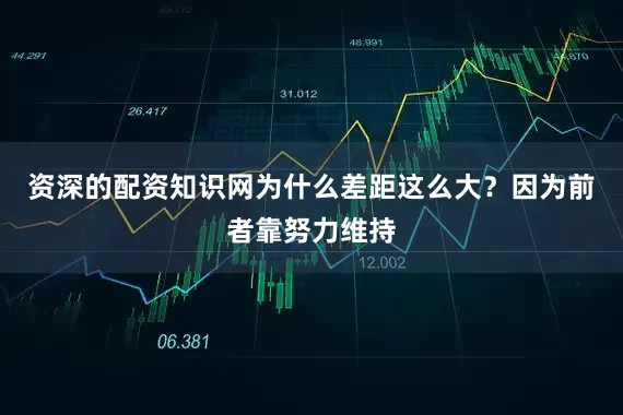 资深的配资知识网为什么差距这么大？因为前者靠努力维持